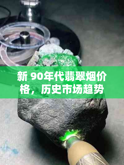 新 90年代翡翠价格，历史市场趋势及收藏价值分析