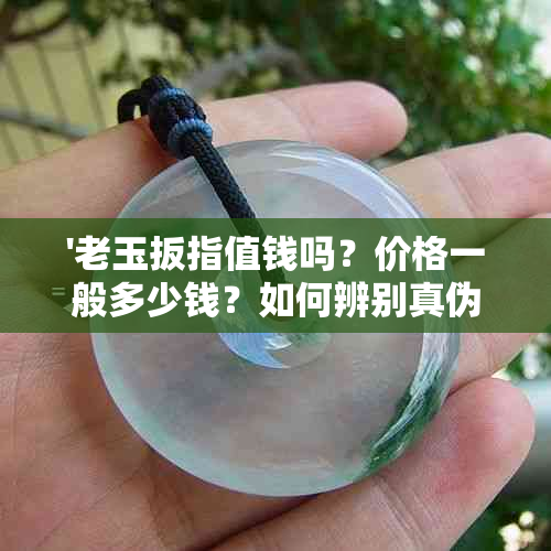 '老玉扳指值钱吗？价格一般多少钱？如何辨别真伪？'