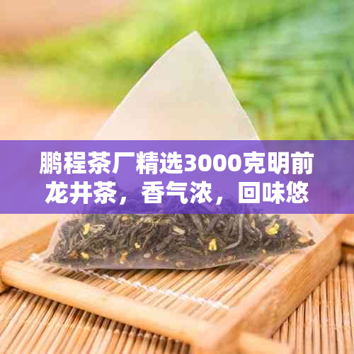 鹏程茶厂精选3000克明前龙井茶，香气浓，回味悠长