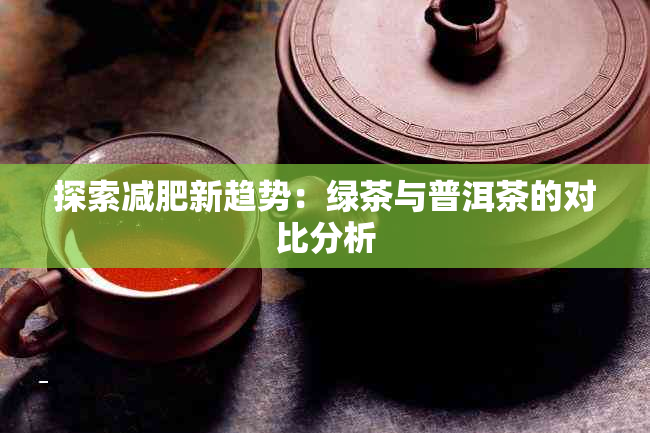 探索减肥新趋势：绿茶与普洱茶的对比分析