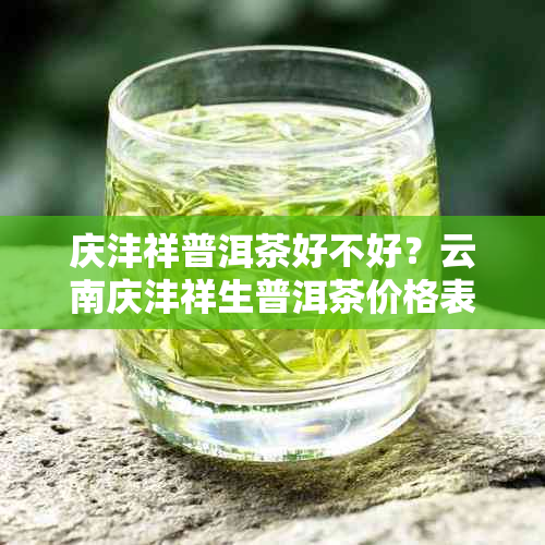 庆沣祥普洱茶好不好？云南庆沣祥生普洱茶价格表及357一饼多少钱。