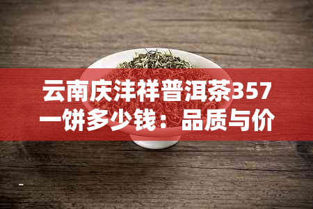 云南庆沣祥普洱茶357一饼多少钱：品质与价格全解析