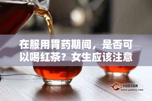 在服用胃期间，是否可以喝红茶？女生应该注意的几点