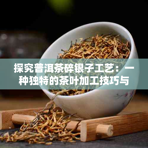 探究普洱茶碎银子工艺：一种独特的茶叶加工技巧与历文化的融合