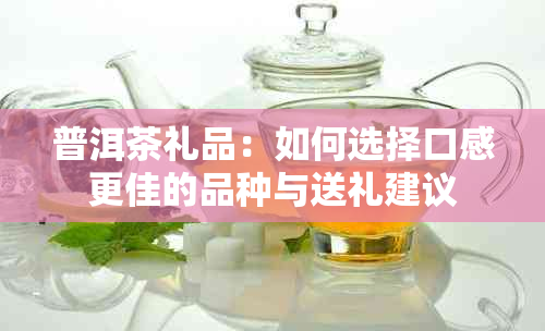 普洱茶礼品：如何选择口感更佳的品种与送礼建议