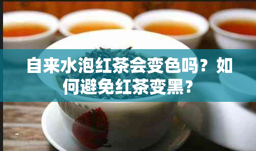 自来水泡红茶会变色吗？如何避免红茶变黑？