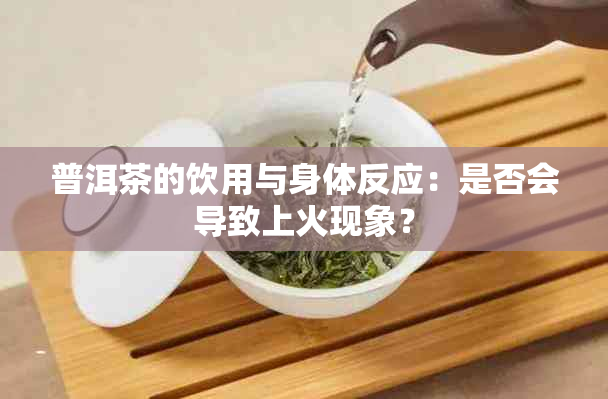 普洱茶的饮用与身体反应：是否会导致上火现象？