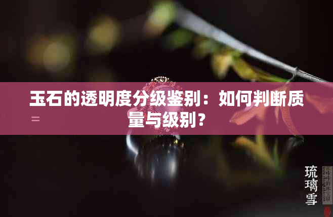 玉石的透明度分级鉴别：如何判断质量与级别？