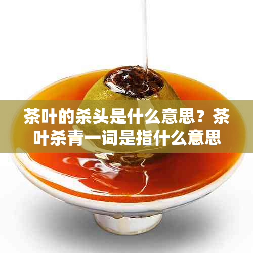 茶叶的杀头是什么意思？茶叶杀青一词是指什么意思？