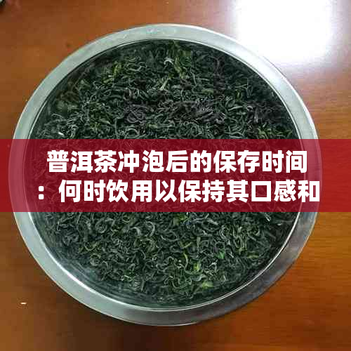 普洱茶冲泡后的保存时间：何时饮用以保持其口感和品质？