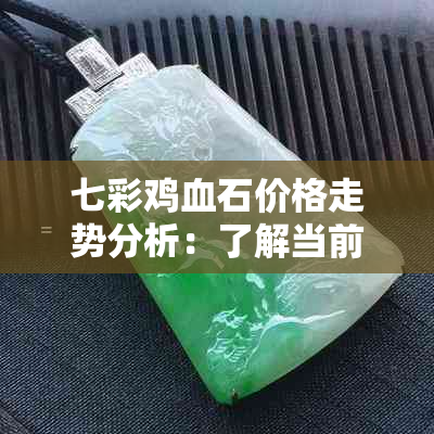 七彩鸡血石价格走势分析：了解当前市场行情和预测未来价格变化