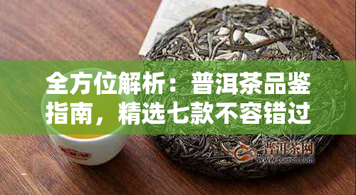 全方位解析：普洱茶品鉴指南，精选七款不容错过的普洱茶推荐