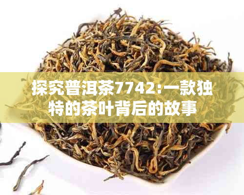 探究普洱茶7742:一款独特的茶叶背后的故事