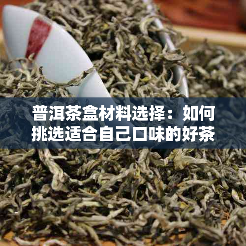 普洱茶盒材料选择：如何挑选适合自己口味的好茶？