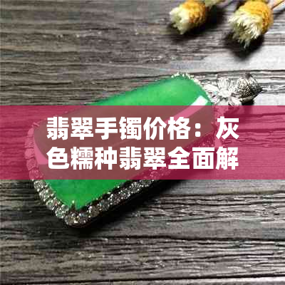 翡翠手镯价格：灰色糯种翡翠全面解析，包括购买建议与市场趋势