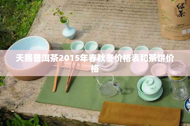 天赐普洱茶2015年春秋冬价格表和茶饼价格