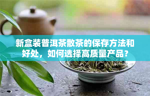 新盒装普洱茶散茶的保存方法和好处，如何选择高质量产品？