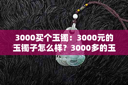 3000买个玉镯：3000元的玉镯子怎么样？3000多的玉镯算是好玉吗？