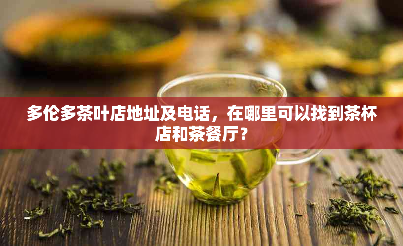 多伦多茶叶店地址及电话，在哪里可以找到茶杯店和茶餐厅？