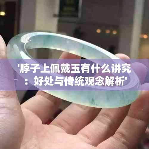 '脖子上佩戴玉有什么讲究：好处与传统观念解析'