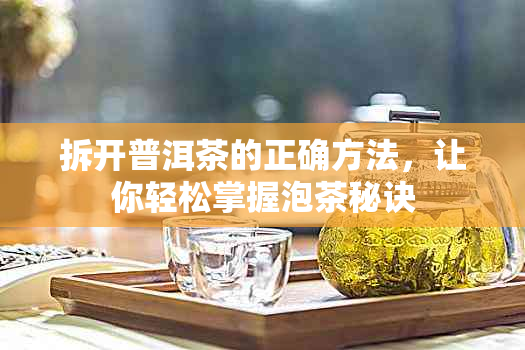 拆开普洱茶的正确方法，让你轻松掌握泡茶秘诀