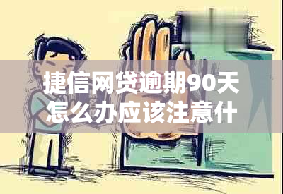 捷信网贷逾期90天怎么办应该注意什么