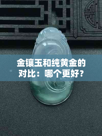 金镶玉和纯黄金的对比：哪个更好？