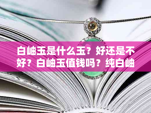 白岫玉是什么玉？好还是不好？白岫玉值钱吗？纯白岫玉介绍与价值分析