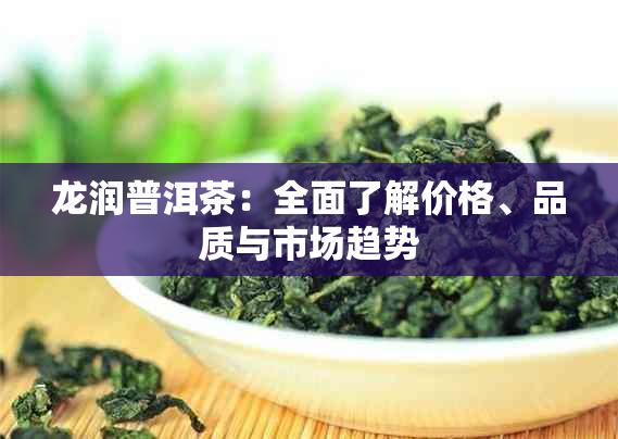 龙润普洱茶：全面了解价格、品质与市场趋势