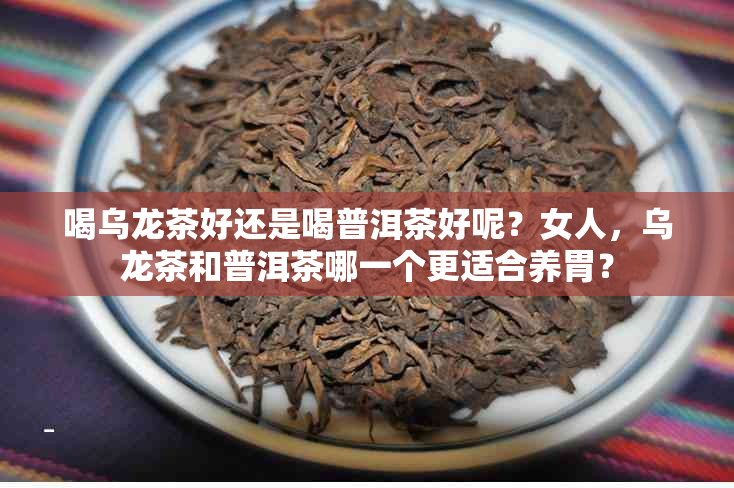 喝乌龙茶好还是喝普洱茶好呢？女人，乌龙茶和普洱茶哪一个更适合养胃？