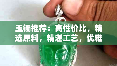 玉镯推荐：高性价比，精选原料，精湛工艺，优雅时尚，适合各种场合搭配