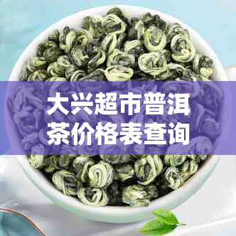 大兴超市普洱茶价格表查询，大兴牌普洱茶，大兴量贩超市