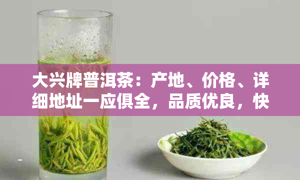 大兴牌普洱茶：产地、价格、详细地址一应俱全，品质优良，快来品鉴！