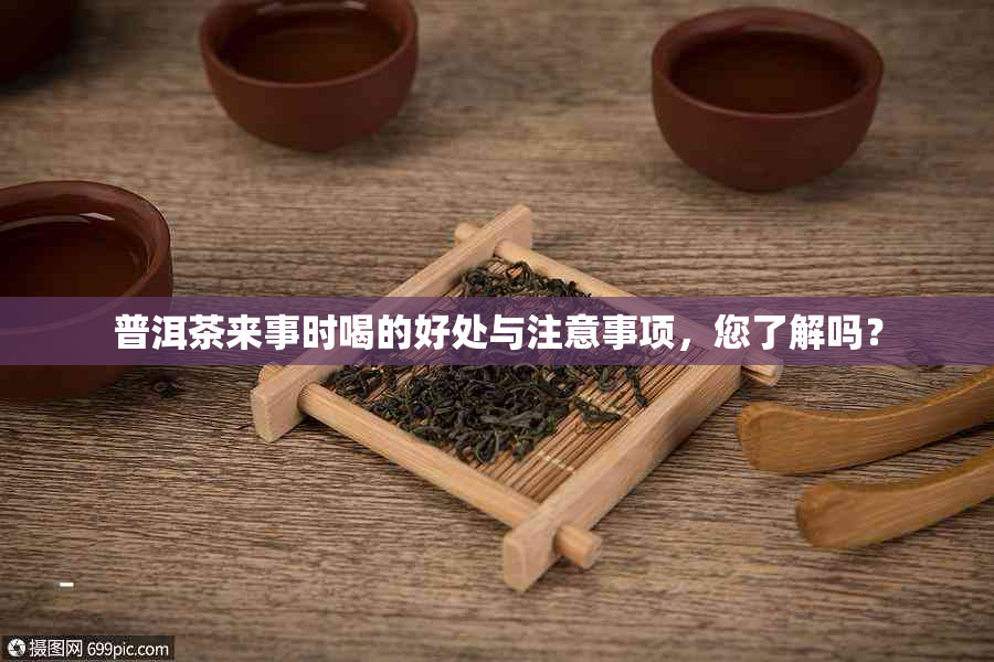 普洱茶来事时喝的好处与注意事项，您了解吗？