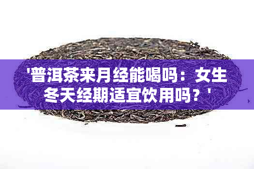 '普洱茶来月经能喝吗：女生冬天经期适宜饮用吗？'