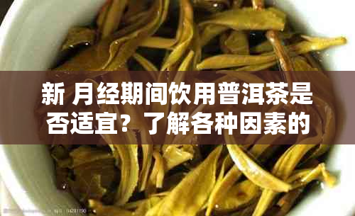 新 月经期间饮用普洱茶是否适宜？了解各种因素的影响