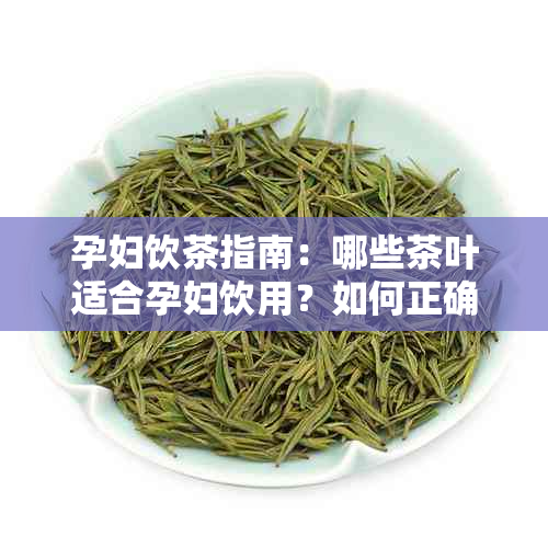 孕妇饮茶指南：哪些茶叶适合孕妇饮用？如何正确冲泡和饮用以确保安全？