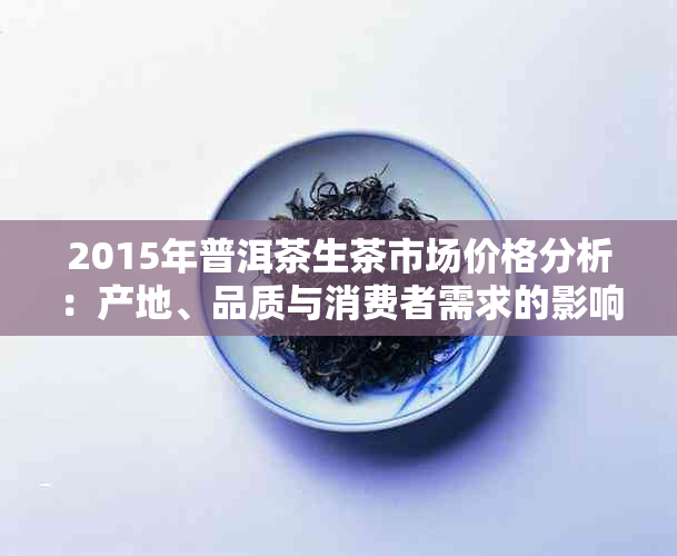 2015年普洱茶生茶市场价格分析：产地、品质与消费者需求的影响