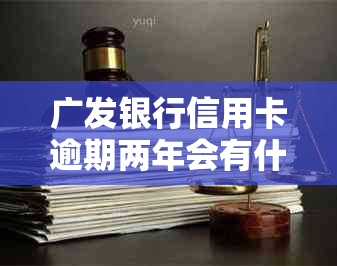 广发银行信用卡逾期两年会有什么后果