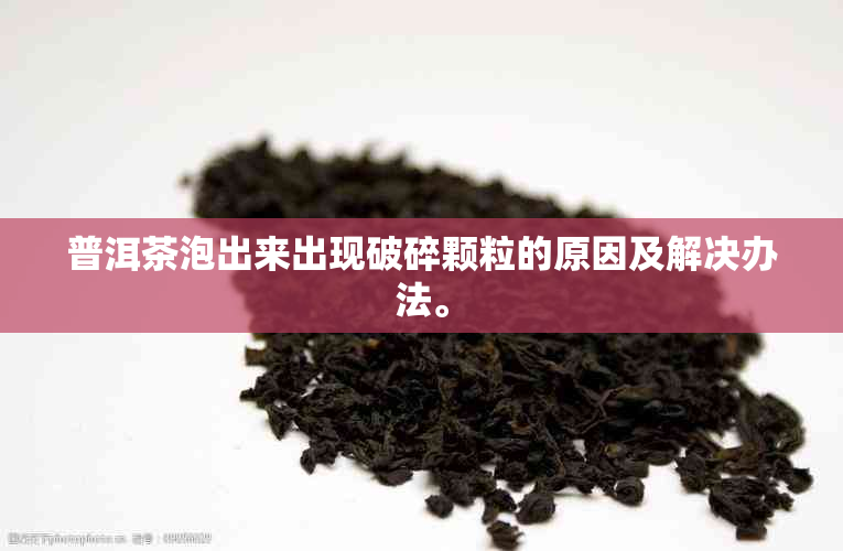 普洱茶泡出来出现破碎颗粒的原因及解决办法。