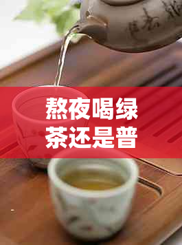 熬夜喝绿茶还是普洱？哪个更有益健和缓解疲劳？