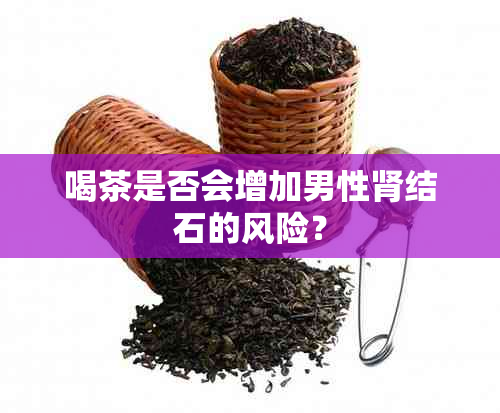 喝茶是否会增加男性肾结石的风险？