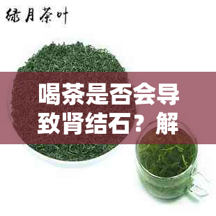 喝茶是否会导致肾结石？解答您的疑问与担忧