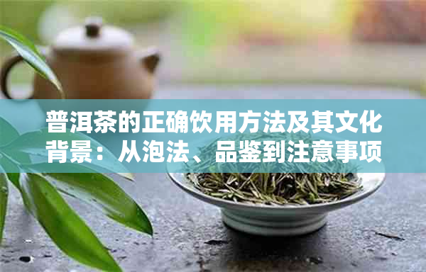 普洱茶的正确饮用方法及其文化背景：从泡法、品鉴到注意事项一应俱全