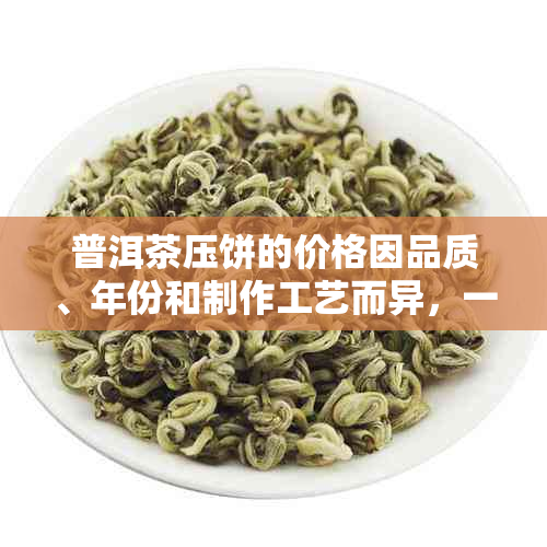 普洱茶压饼的价格因品质、年份和制作工艺而异，一饼普洱茶压饼多少钱？