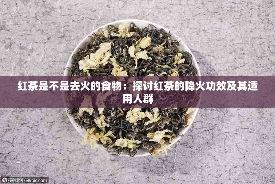 红茶是不是去火的食物：探讨红茶的降火功效及其适用人群