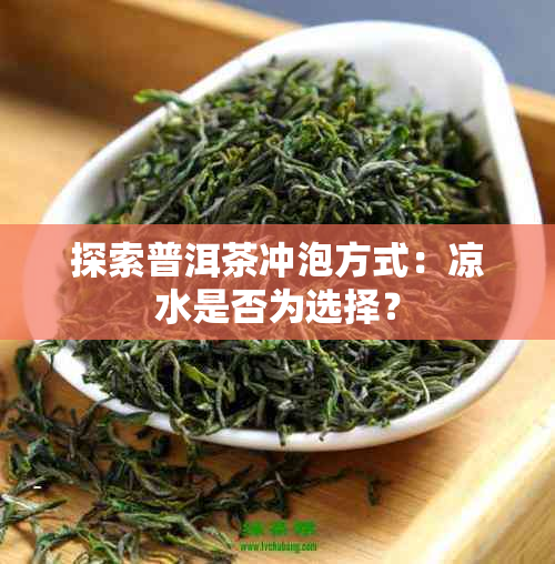 探索普洱茶冲泡方式：凉水是否为选择？