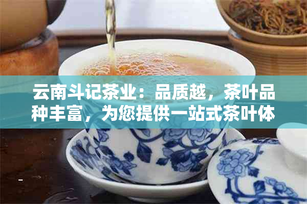 云南斗记茶业：品质越，茶叶品种丰富，为您提供一站式茶叶体验