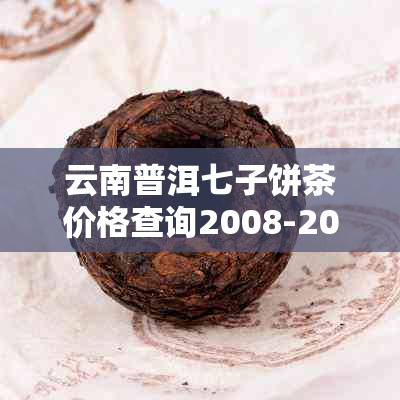 云南普洱七子饼茶价格查询2008-2006年表官网