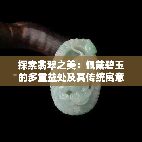 探索翡翠之美：佩戴碧玉的多重益处及其传统寓意